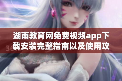 湖南教育網(wǎng)免費(fèi)視頻app下載安裝完整指南以及使用攻略