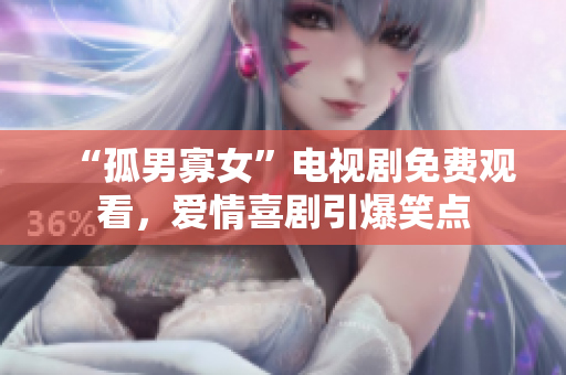 “孤男寡女”電視劇免費觀看，愛情喜劇引爆笑點
