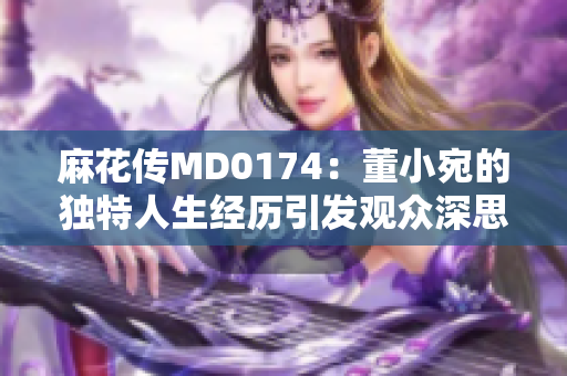 麻花傳MD0174：董小宛的獨特人生經歷引發觀眾深思