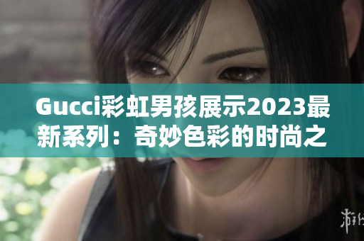 Gucci彩虹男孩展示2023最新系列：奇妙色彩的時尚之旅