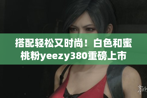 搭配輕松又時尚！白色和蜜桃粉yeezy380重磅上市