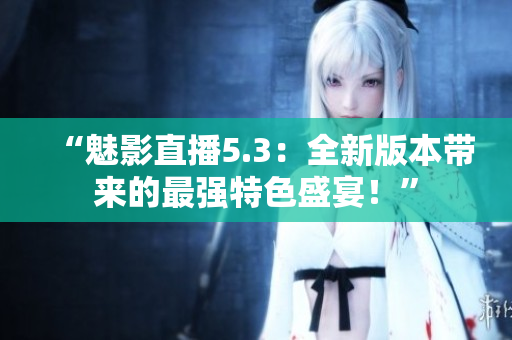 “魅影直播5.3：全新版本帶來的最強特色盛宴！”