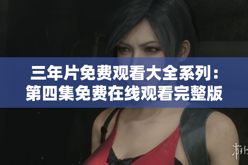 三年片免費觀看大全系列：第四集免費在線觀看完整版，觀影快人一步