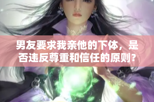 男友要求我親他的下體，是否違反尊重和信任的原則？