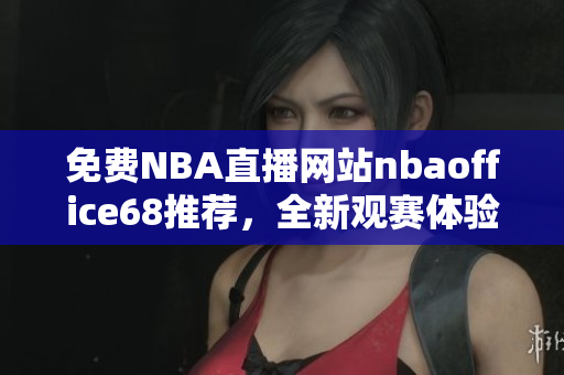 免費NBA直播網站nbaoffice68推薦，全新觀賽體驗享不停