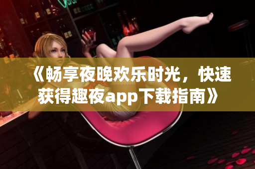《暢享夜晚歡樂時光，快速獲得趣夜app下載指南》