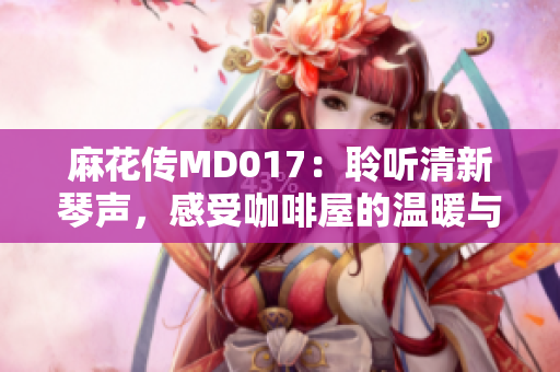 麻花傳MD017：聆聽清新琴聲，感受咖啡屋的溫暖與靜謐。