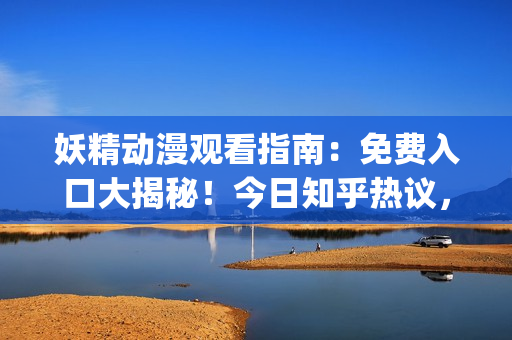 妖精動漫觀看指南：免費入口大揭秘！今日知乎熱議，驚喜等你發現!(1)