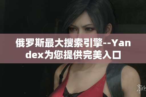 俄羅斯最大搜索引擎--Yandex為您提供完美入口