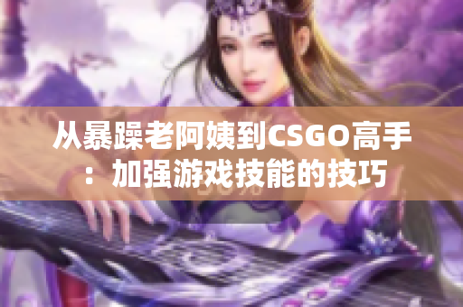 從暴躁老阿姨到CSGO高手：加強游戲技能的技巧