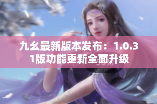 九幺最新版本發布：1.0.31版功能更新全面升級