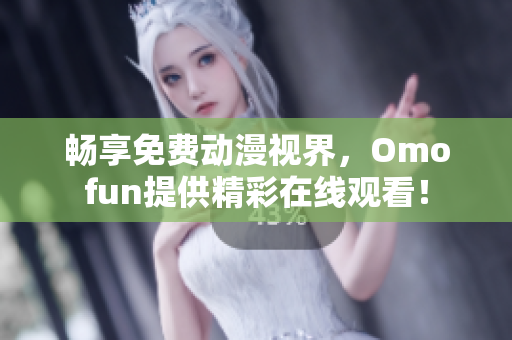 暢享免費動漫視界，Omofun提供精彩在線觀看！