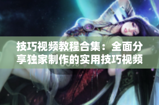 技巧視頻教程合集：全面分享獨家制作的實用技巧視頻