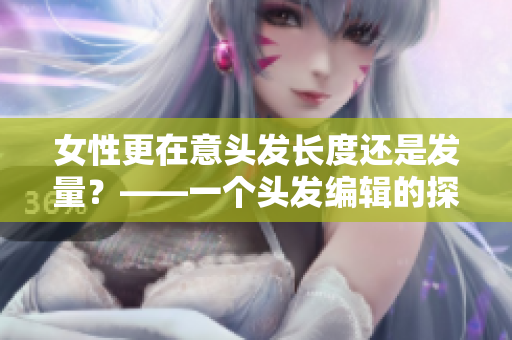 女性更在意頭發長度還是發量？——一個頭發編輯的探討