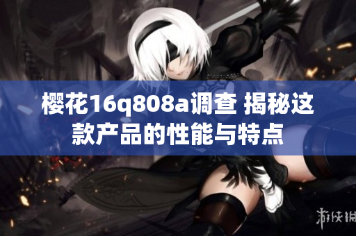 櫻花16q808a調(diào)查 揭秘這款產(chǎn)品的性能與特點