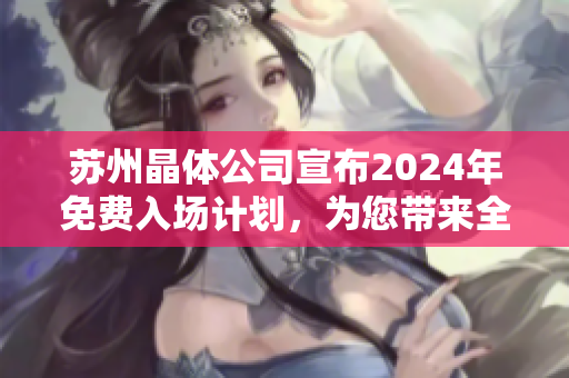蘇州晶體公司宣布2024年免費入場計劃，為您帶來全新體驗