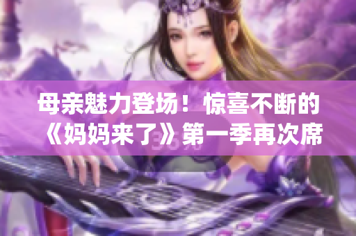 母親魅力登場！驚喜不斷的《媽媽來了》第一季再次席卷而來(1)