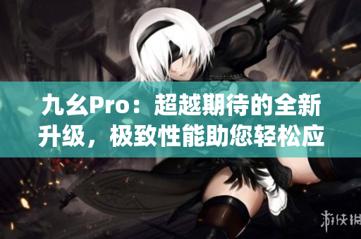 九幺Pro：超越期待的全新升級，極致性能助您輕松應對多重任務(1)