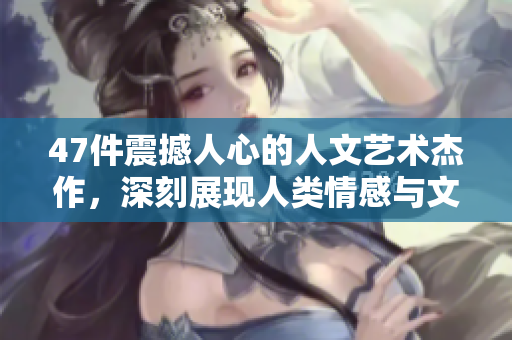 47件震撼人心的人文藝術杰作，深刻展現(xiàn)人類情感與文化