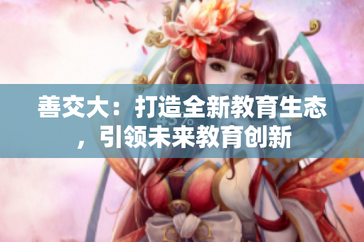 善交大：打造全新教育生態(tài)，引領未來教育創(chuàng)新