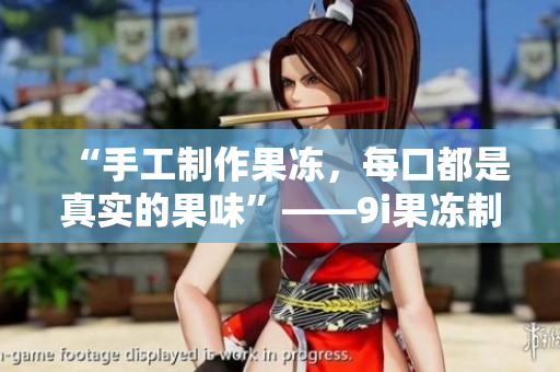 “手工制作果凍，每口都是真實的果味”——9i果凍制作廠