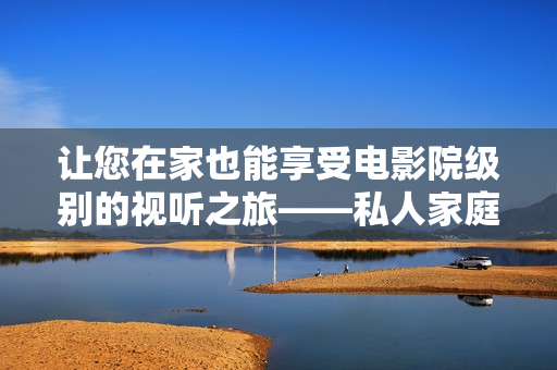 讓您在家也能享受電影院級別的視聽之旅——私人家庭影院打造