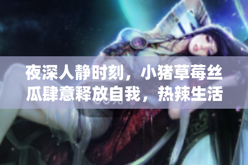 夜深人靜時刻，小豬草莓絲瓜肆意釋放自我，熱辣生活派對進行時(1)