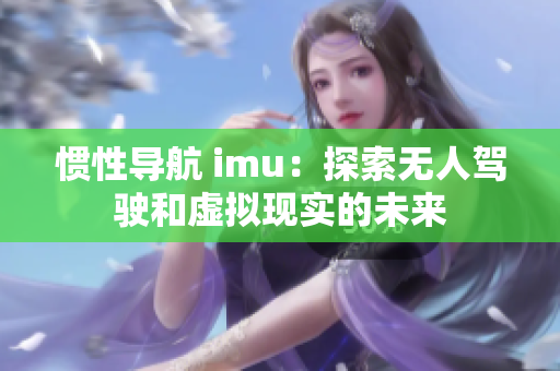 慣性導航 imu：探索無人駕駛和虛擬現實的未來