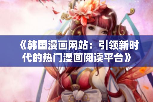 《韓國漫畫網(wǎng)站：引領新時代的熱門漫畫閱讀平臺》