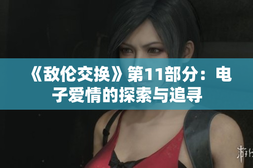 《敵倫交換》第11部分：電子愛情的探索與追尋