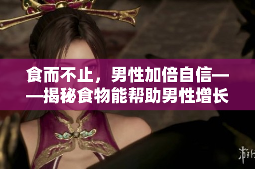 食而不止，男性加倍自信——揭秘食物能幫助男性增長發(fā)育