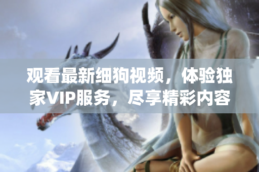 觀看最新細狗視頻，體驗獨家VIP服務，盡享精彩內容和獨家福利(1)