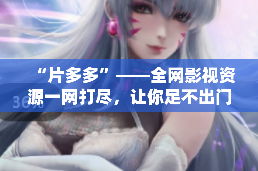 “片多多”——全網(wǎng)影視資源一網(wǎng)打盡，讓你足不出門暢享精彩影視娛樂
