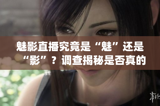 魅影直播究竟是“魅”還是“影”？調(diào)查揭秘是否真的涉及詐騙 (1)