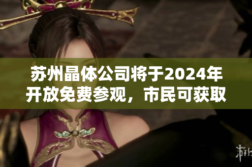 蘇州晶體公司將于2024年開放免費(fèi)參觀，市民可獲取獨(dú)特體驗(yàn)