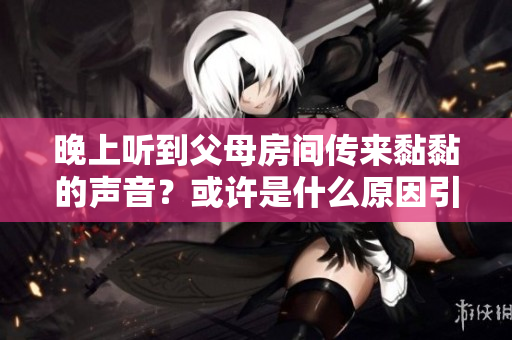 晚上聽到父母房間傳來黏黏的聲音？或許是什么原因引起的。