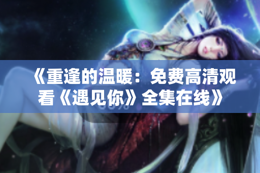 《重逢的溫暖：免費高清觀看《遇見你》全集在線》
