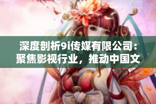 深度剖析9i傳媒有限公司：聚焦影視行業，推動中國文化創新發展