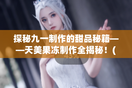 探秘九一制作的甜品秘籍——天美果凍制作全揭秘！(1)