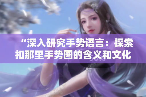 “深入研究手勢(shì)語(yǔ)言：探索扣那里手勢(shì)圖的含義和文化背景”