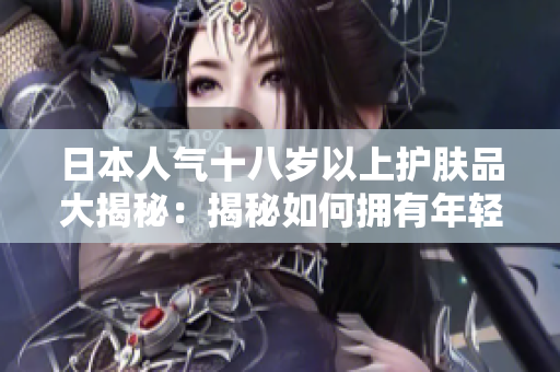 日本人氣十八歲以上護(hù)膚品大揭秘：揭秘如何擁有年輕水嫩肌膚！