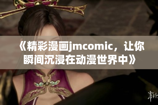 《精彩漫畫jmcomic，讓你瞬間沉浸在動漫世界中》