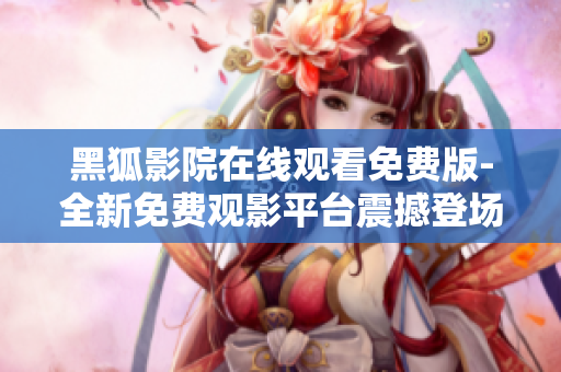 黑狐影院在線觀看免費(fèi)版-全新免費(fèi)觀影平臺(tái)震撼登場(chǎng)
