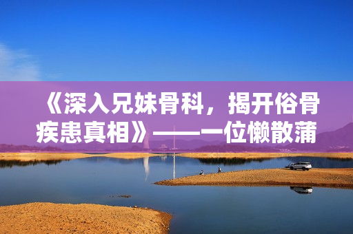 《深入兄妹骨科，揭開俗骨疾患真相》——一位懶散蒲公英撰寫的深度探討