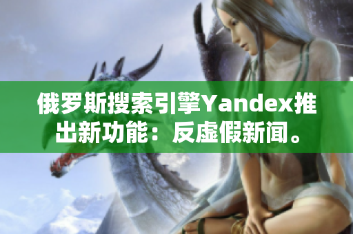 俄羅斯搜索引擎Yandex推出新功能：反虛假新聞。