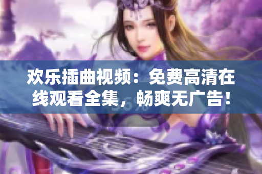 歡樂插曲視頻：免費高清在線觀看全集，暢爽無廣告！