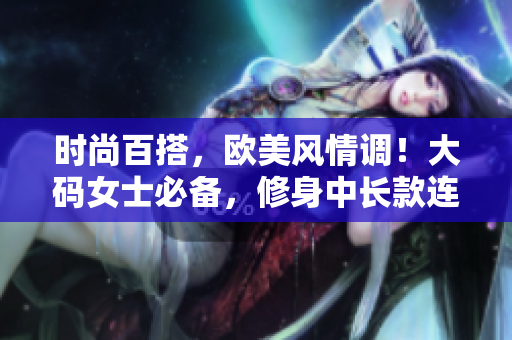時尚百搭，歐美風情調！大碼女士必備，修身中長款連衣裙引領流行潮流