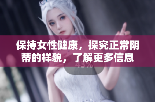 保持女性健康，探究正常陰蒂的樣貌，了解更多信息