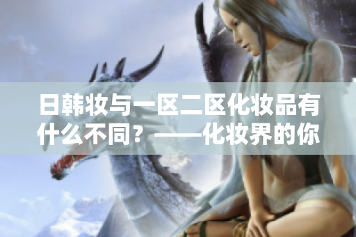 日韓妝與一區二區化妝品有什么不同？——化妝界的你不可不知！
