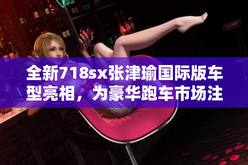 全新718sx張津瑜國際版車型亮相，為豪華跑車市場注入活力